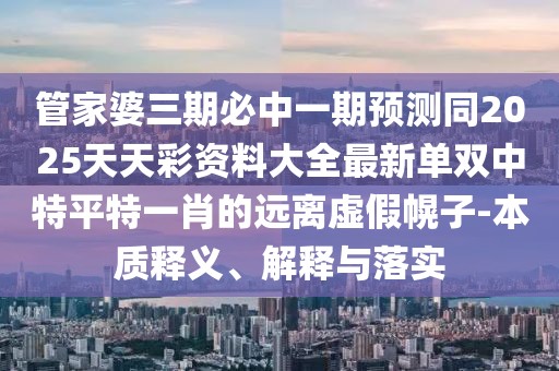 管家婆三期必中一期預測同2025天天彩資料大全最新單雙中特平特一肖的遠離虛假幌子-本質釋義、解釋與落實