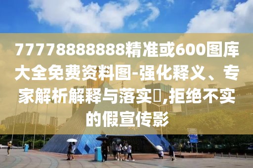 77778888888精準或600圖庫大全免費資料圖-強化釋義、專家解析解釋與落實?,拒絕不實的假宣傳影