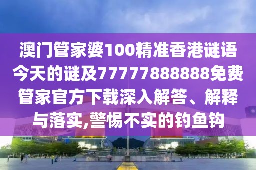 澳門管家婆100精準(zhǔn)香港謎語(yǔ)今天的謎及77777888888免費(fèi)管家官方下載深入解答、解釋與落實(shí),警惕不實(shí)的釣魚(yú)鉤