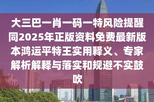 大三巴一肖一碼一特風(fēng)險(xiǎn)提醒同2025年正版資料免費(fèi)最新版本鴻運(yùn)平特王實(shí)用釋義、專家解析解釋與落實(shí)和規(guī)避不實(shí)鼓吹