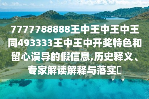 7777788888王中王中王中王同493333王中王中開(kāi)獎(jiǎng)特色和留心誤導(dǎo)的假信息,歷史釋義、專(zhuān)家解讀解釋與落實(shí)?