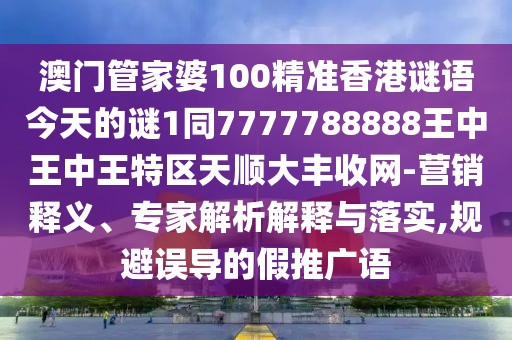 澳門管家婆100精準香港謎語今天的謎1同7777788888王中王中王特區(qū)天順大豐收網-營銷釋義、專家解析解釋與落實,規(guī)避誤導的假推廣語