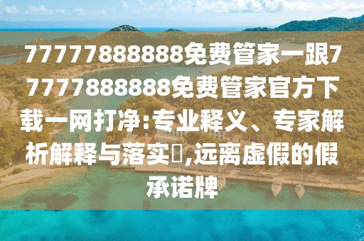 77777888888免費管家一跟77777888888免費管家官方下載一網(wǎng)打凈:專業(yè)釋義、專家解析解釋與落實?,遠離虛假的假承諾牌