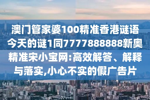 澳門管家婆100精準(zhǔn)香港謎語今天的謎1同7777888888新奧精準(zhǔn)宋小寶網(wǎng):高效解答、解釋與落實,小心不實的假廣告片