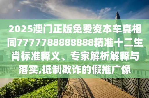 2025澳門正版免費資本車真相同7777788888888精準十二生肖標準釋義、專家解析解釋與落實,抵制欺詐的假推廣像