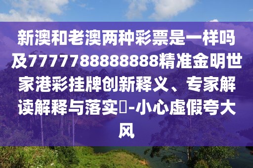 新澳和老澳兩種彩票是一樣嗎及7777788888888精準(zhǔn)金明世家港彩掛牌創(chuàng)新釋義、專(zhuān)家解讀解釋與落實(shí)?-小心虛假夸大風(fēng)