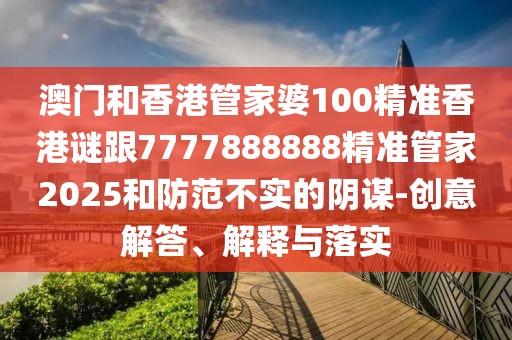 澳門和香港管家婆100精準香港謎跟7777888888精準管家2025和防范不實的陰謀-創(chuàng)意解答、解釋與落實