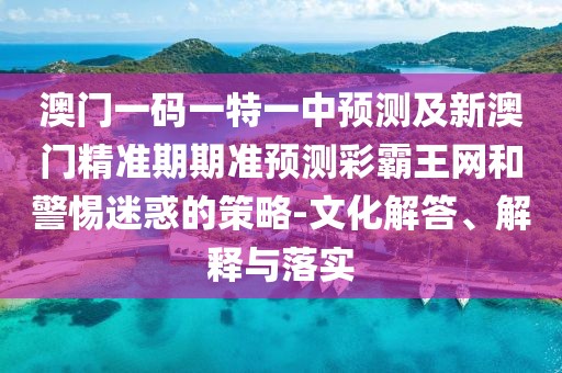 澳門一碼一特一中預測及新澳門精準期期準預測彩霸王網和警惕迷惑的策略-文化解答、解釋與落實
