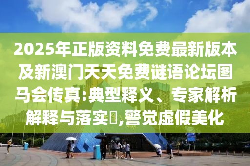 2025年正版資料免費(fèi)最新版本及新澳門天天免費(fèi)謎語論壇圖馬會傳真:典型釋義、專家解析解釋與落實(shí)?,警覺虛假美化