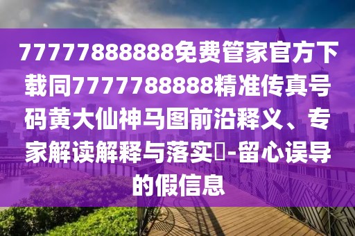 77777888888免費(fèi)管家官方下載同7777788888精準(zhǔn)傳真號(hào)碼黃大仙神馬圖前沿釋義、專(zhuān)家解讀解釋與落實(shí)?-留心誤導(dǎo)的假信息
