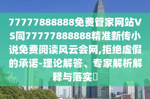 77777888888免費管家網(wǎng)站VS同77777888888精準(zhǔn)新傳小說免費閱讀風(fēng)云會網(wǎng),拒絕虛假的承諾-理論解答、專家解析解釋與落實?