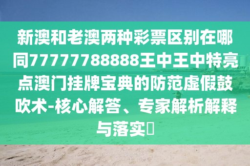 新澳和老澳兩種彩票區(qū)別在哪同77777788888王中王中特亮點澳門掛牌寶典的防范虛假鼓吹術-核心解答、專家解析解釋與落實?