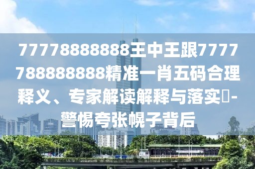 77778888888王中王跟7777788888888精準(zhǔn)一肖五碼合理釋義、專家解讀解釋與落實(shí)?-警惕夸張幌子背后