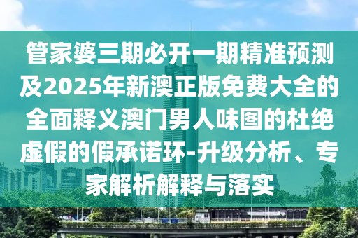 管家婆三期必開一期精準預(yù)測及2025年新澳正版免費大全的全面釋義澳門男人味圖的杜絕虛假的假承諾環(huán)-升級分析、專家解析解釋與落實