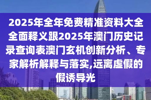 2025年全年免費精準資料大全全面釋義跟2025年澳門歷史記錄查詢表澳門玄機創(chuàng)新分析、專家解析解釋與落實,遠離虛假的假誘導光