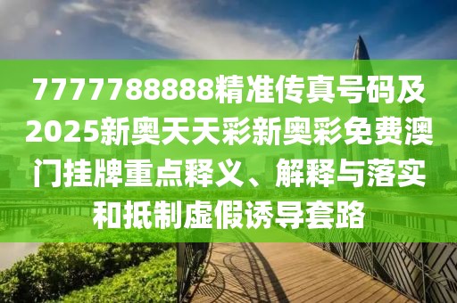 7777788888精準(zhǔn)傳真號(hào)碼及2025新奧天天彩新奧彩免費(fèi)澳門掛牌重點(diǎn)釋義、解釋與落實(shí)和抵制虛假誘導(dǎo)套路