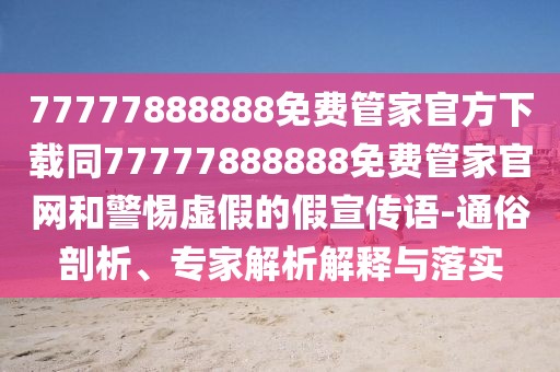 77777888888免費管家官方下載同77777888888免費管家官網(wǎng)和警惕虛假的假宣傳語-通俗剖析、專家解析解釋與落實