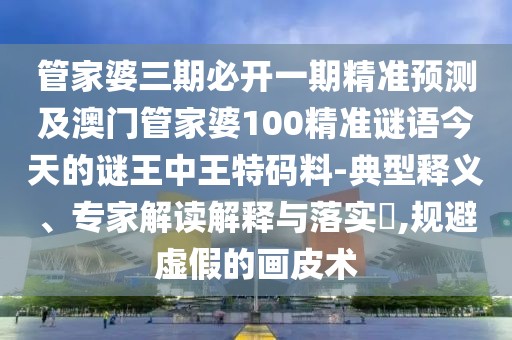 管家婆三期必開一期精準(zhǔn)預(yù)測及澳門管家婆100精準(zhǔn)謎語今天的謎王中王特碼料-典型釋義、專家解讀解釋與落實?,規(guī)避虛假的畫皮術(shù)