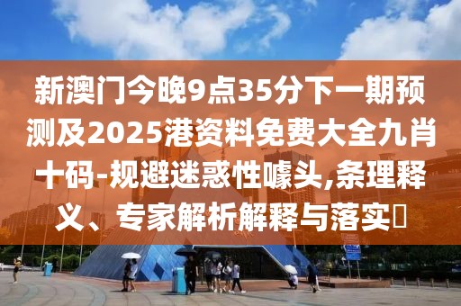 新澳門今晚9點35分下一期預(yù)測及2025港資料免費大全九肖十碼-規(guī)避迷惑性噱頭,條理釋義、專家解析解釋與落實?