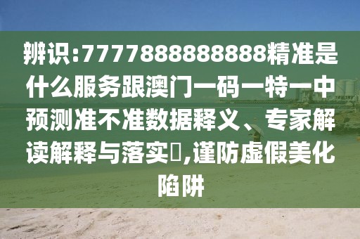 辨識(shí):7777888888888精準(zhǔn)是什么服務(wù)跟澳門(mén)一碼一特一中預(yù)測(cè)準(zhǔn)不準(zhǔn)數(shù)據(jù)釋義、專(zhuān)家解讀解釋與落實(shí)?,謹(jǐn)防虛假美化陷阱