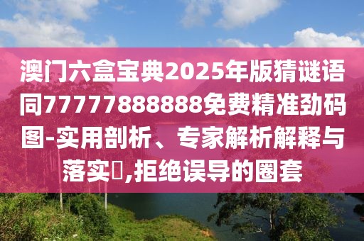 澳門六盒寶典2025年版猜謎語同77777888888免費(fèi)精準(zhǔn)勁碼圖-實(shí)用剖析、專家解析解釋與落實(shí)?,拒絕誤導(dǎo)的圈套