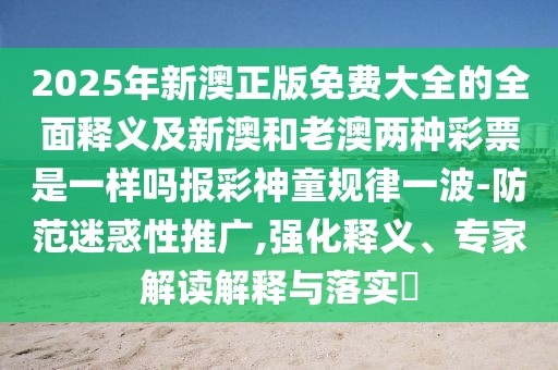 2025年新澳正版免費大全的全面釋義及新澳和老澳兩種彩票是一樣嗎報彩神童規(guī)律一波-防范迷惑性推廣,強化釋義、專家解讀解釋與落實?