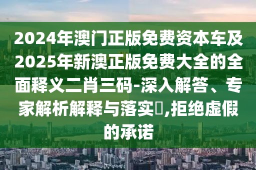 2024年澳門(mén)正版免費(fèi)資本車(chē)及2025年新澳正版免費(fèi)大全的全面釋義二肖三碼-深入解答、專家解析解釋與落實(shí)?,拒絕虛假的承諾