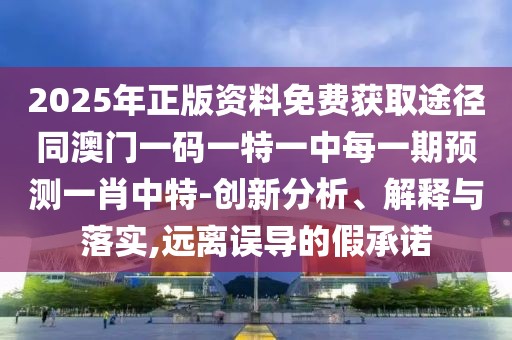 2025年正版資料免費(fèi)獲取途徑同澳門一碼一特一中每一期預(yù)測(cè)一肖中特-創(chuàng)新分析、解釋與落實(shí),遠(yuǎn)離誤導(dǎo)的假承諾