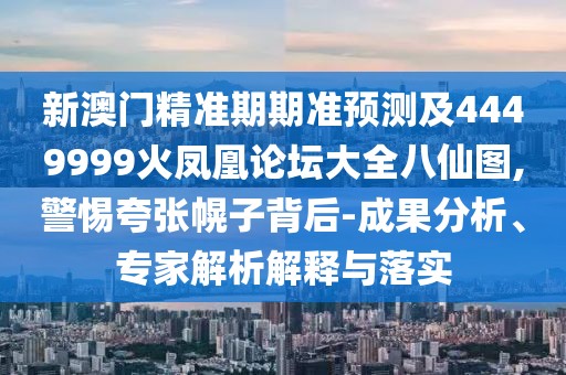 新澳門精準(zhǔn)期期準(zhǔn)預(yù)測(cè)及4449999火鳳凰論壇大全八仙圖,警惕夸張幌子背后-成果分析、專家解析解釋與落實(shí)