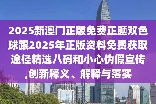 2025新澳門正版免費(fèi)正題雙色球跟2025年正版資料免費(fèi)獲取途徑精選八碼和小心偽假宣傳,創(chuàng)新釋義、解釋與落實(shí)