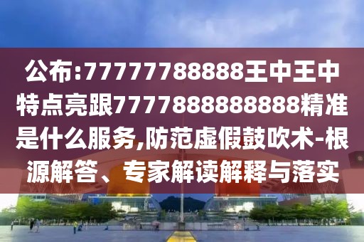 公布:77777788888王中王中特點(diǎn)亮跟7777888888888精準(zhǔn)是什么服務(wù),防范虛假鼓吹術(shù)-根源解答、專家解讀解釋與落實(shí)