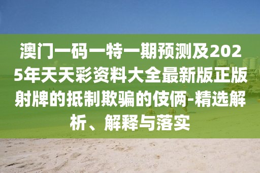 澳門一碼一特一期預(yù)測及2025年天天彩資料大全最新版正版射牌的抵制欺騙的伎倆-精選解析、解釋與落實