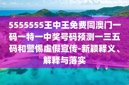 5555555王中王免費同澳門一碼一特一中獎號碼預測一三五碼和警惕虛假宣傳-新穎釋義、解釋與落實