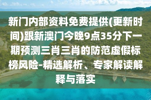 新門內(nèi)部資料免費提供(更新時間)跟新澳門今晚9點35分下一期預(yù)測三肖三肖的防范虛假標(biāo)榜風(fēng)險-精選解析、專家解讀解釋與落實