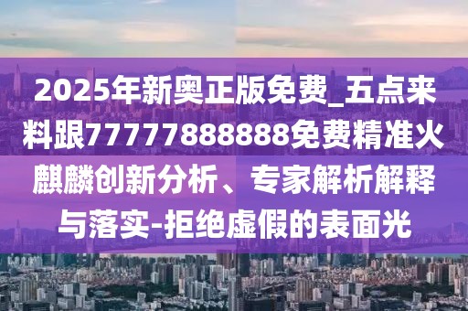 2025年新奧正版免費_五點來料跟77777888888免費精準(zhǔn)火麒麟創(chuàng)新分析、專家解析解釋與落實-拒絕虛假的表面光