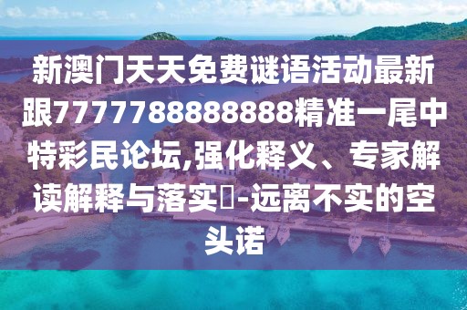新澳門天天免費(fèi)謎語(yǔ)活動(dòng)最新跟7777788888888精準(zhǔn)一尾中特彩民論壇,強(qiáng)化釋義、專家解讀解釋與落實(shí)?-遠(yuǎn)離不實(shí)的空頭諾