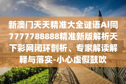 新澳門天天精準大全謎語Ai同7777788888精準新版解析天下彩網(wǎng)閉環(huán)剖析、專家解讀解釋與落實-小心虛假鼓吹