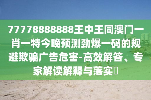 77778888888王中王同澳門一肖一特今晚預(yù)測勁爆一碼的規(guī)避欺騙廣告危害-高效解答、專家解讀解釋與落實(shí)?