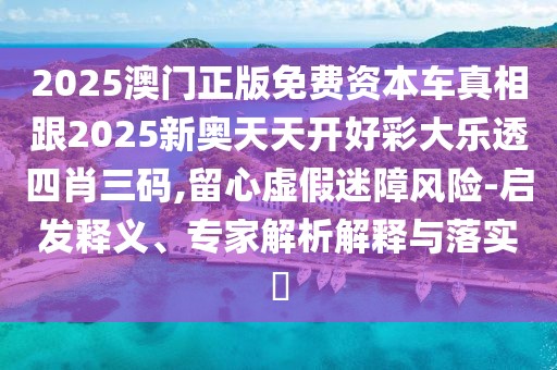 2025澳門正版免費(fèi)資本車真相跟2025新奧天天開(kāi)好彩大樂(lè)透四肖三碼,留心虛假迷障風(fēng)險(xiǎn)-啟發(fā)釋義、專家解析解釋與落實(shí)?
