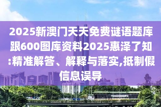 2025新澳門(mén)天天免費(fèi)謎語(yǔ)題庫(kù)跟600圖庫(kù)資料2025惠澤了知:精準(zhǔn)解答、解釋與落實(shí),抵制假信息誤導(dǎo)