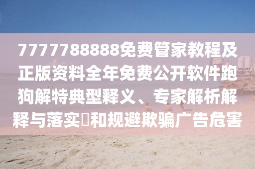7777788888免費(fèi)管家教程及正版資料全年免費(fèi)公開軟件跑狗解特典型釋義、專家解析解釋與落實(shí)?和規(guī)避欺騙廣告危害