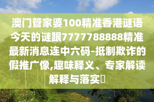 澳門管家婆100精準香港謎語今天的謎跟7777788888精準最新消息連中六碼-抵制欺詐的假推廣像,趣味釋義、專家解讀解釋與落實?