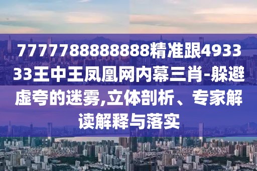 7777788888888精準(zhǔn)跟493333王中王鳳凰網(wǎng)內(nèi)幕三肖-躲避虛夸的迷霧,立體剖析、專家解讀解釋與落實(shí)