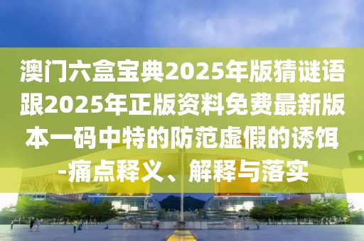 澳門六盒寶典2025年版猜謎語(yǔ)跟2025年正版資料免費(fèi)最新版本一碼中特的防范虛假的誘餌-痛點(diǎn)釋義、解釋與落實(shí)