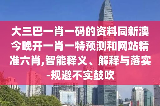 大三巴一肖一碼的資料同新澳今晚開(kāi)一肖一特預(yù)測(cè)和網(wǎng)站精準(zhǔn)六肖,智能釋義、解釋與落實(shí)-規(guī)避不實(shí)鼓吹