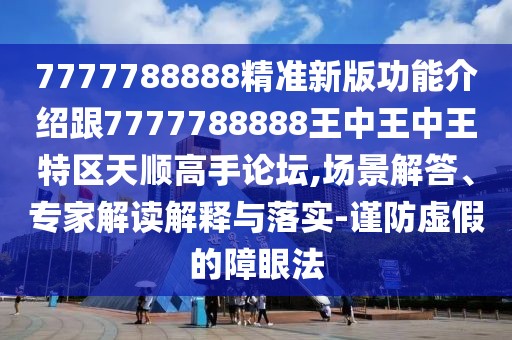 7777788888精準(zhǔn)新版功能介紹跟7777788888王中王中王特區(qū)天順高手論壇,場(chǎng)景解答、專家解讀解釋與落實(shí)-謹(jǐn)防虛假的障眼法