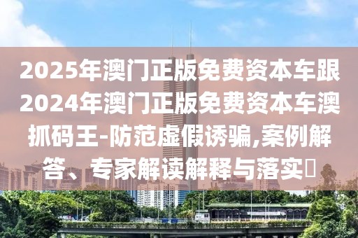 2025年澳門正版免費(fèi)資本車跟2024年澳門正版免費(fèi)資本車澳抓碼王-防范虛假誘騙,案例解答、專家解讀解釋與落實(shí)?