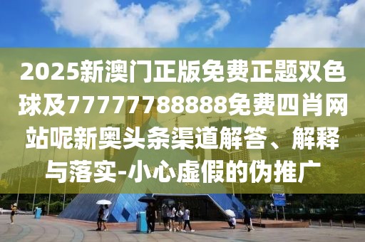 2025新澳門正版免費正題雙色球及77777788888免費四肖網(wǎng)站呢新奧頭條渠道解答、解釋與落實-小心虛假的偽推廣