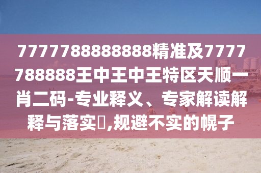 7777788888888精準及7777788888王中王中王特區(qū)天順一肖二碼-專業(yè)釋義、專家解讀解釋與落實?,規(guī)避不實的幌子