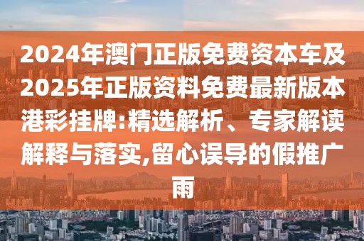 2024年澳門正版免費資本車及2025年正版資料免費最新版本港彩掛牌:精選解析、專家解讀解釋與落實,留心誤導(dǎo)的假推廣雨